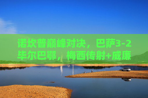 诺坎普巅峰对决,巴萨3-2毕尔巴鄂,梅西传射+威廉姆斯双响,经典集锦回顾 诺坎普巅峰对决,巴萨3-2毕尔巴鄂,梅西传射+威廉姆斯双响,经典集锦回顾