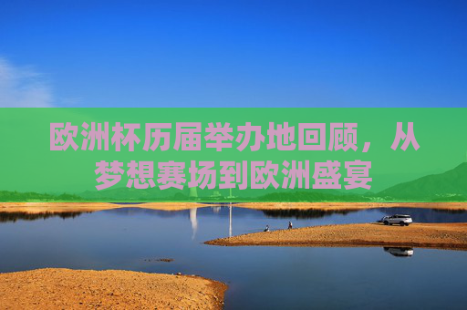 欧洲杯历届举办地回顾,从梦想赛场到欧洲盛宴 欧洲杯历届举办地回顾,从梦想赛场到欧洲盛宴