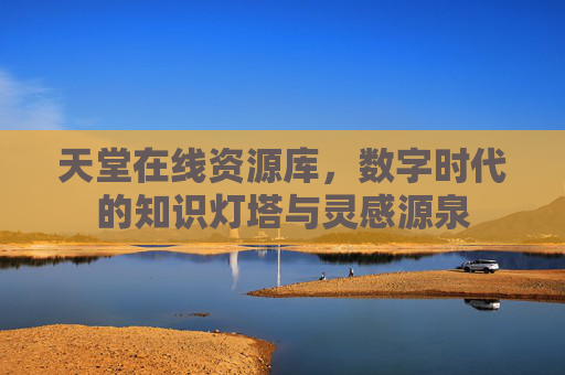 天堂在线资源库,数字时代的知识灯塔与灵感源泉 天堂在线资源库,数字时代的知识灯塔与灵感源泉