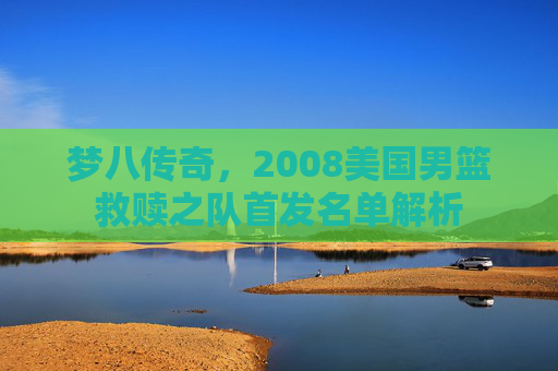 梦八传奇，2008美国男篮救赎之队首发名单解析