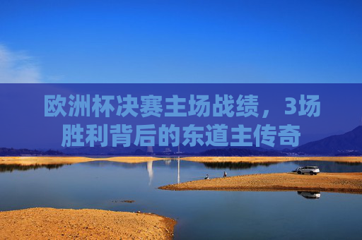 欧洲杯决赛主场战绩,3场胜利背后的东道主传奇 欧洲杯决赛主场战绩,3场胜利背后的东道主传奇