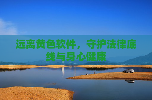 远离黄色软件,守护法律底线与身心健康 远离黄色软件,守护法律底线与身心健康
