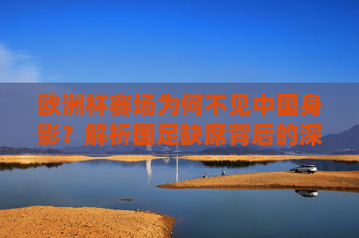 欧洲杯赛场为何不见中国身影?解析国足缺席背后的深层原因 欧洲杯赛场为何不见中国身影?解析国足缺席背后的深层原因