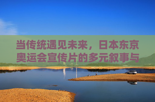 当传统遇见未来,日本东京奥运会宣传片的多元叙事与文化表达 当传统遇见未来,日本东京奥运会宣传片的多元叙事与文化表达