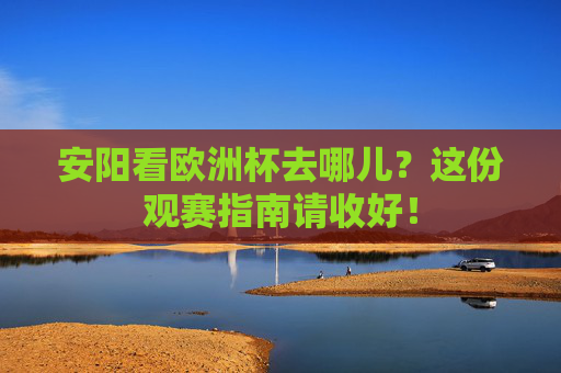 安阳看欧洲杯去哪儿?这份观赛指南请收好! 安阳看欧洲杯去哪儿?这份观赛指南请收好!