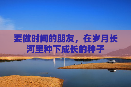 要做时间的朋友,在岁月长河里种下成长的种子 要做时间的朋友,在岁月长河里种下成长的种子