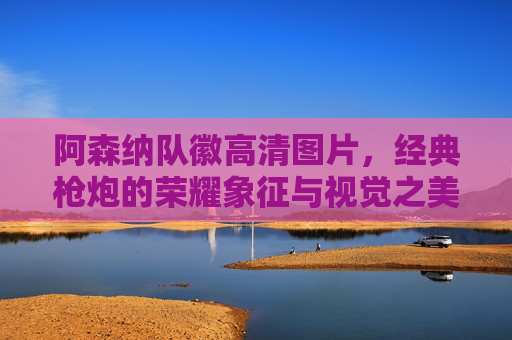 阿森纳队徽高清图片,经典枪炮的荣耀象征与视觉之美 阿森纳队徽高清图片,经典枪炮的荣耀象征与视觉之美