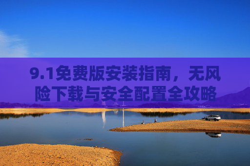 9.1免费版安装指南，无风险下载与安全配置全攻略