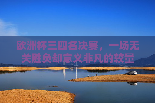 欧洲杯三四名决赛，一场无关胜负却意义非凡的较量