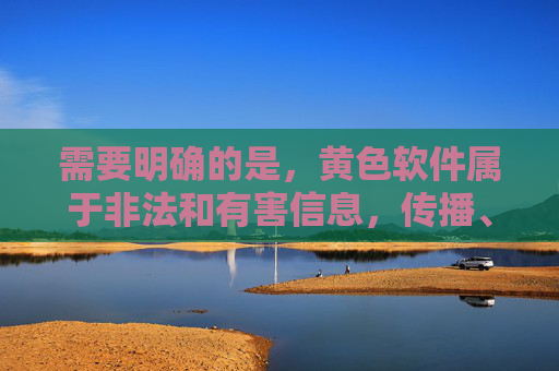 需要明确的是,黄色软件属于非法和有害信息,传播、下载此类内容不仅违反法律法规,还会对个人和社会造成严重危害。我国法律严禁制作、传播、贩卖淫秽色情信息,任何相关网站和链接都属于非法内容,应坚决抵制 需要明确的是,黄色软件属于非法和有害信息,传播、下载此类内容不仅违反法律法规,还会对个人和社会造成严重危害。我国法律严禁制作、传播、贩卖淫秽色情信息,任何相关网站和链接都属于非法内容,应坚决抵制