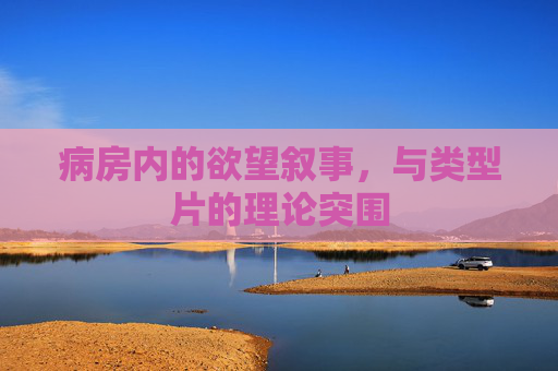 病房内的欲望叙事，与类型片的理论突围