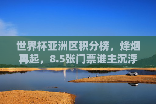 世界杯亚洲区积分榜,烽烟再起,8.5张门票谁主沉浮? 世界杯亚洲区积分榜,烽烟再起,8.5张门票谁主沉浮?