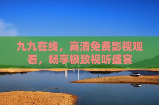 九九在线,高清免费影视观看,畅享极致视听盛宴 九九在线,高清免费影视观看,畅享极致视听盛宴