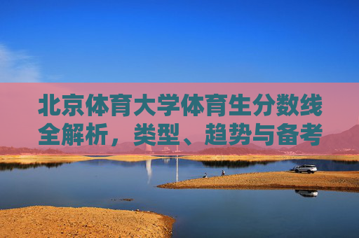 北京体育大学体育生分数线全解析,类型、趋势与备考指南 北京体育大学体育生分数线全解析,类型、趋势与备考指南