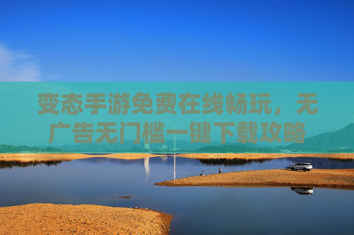 变态手游免费在线畅玩,无广告无门槛一键下载攻略 变态手游免费在线畅玩,无广告无门槛一键下载攻略