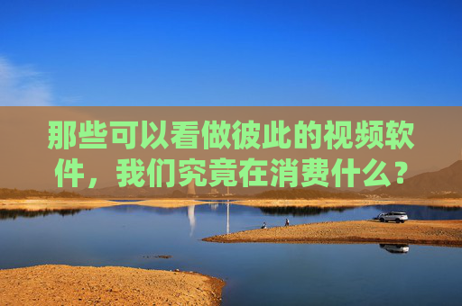 那些可以看做彼此的视频软件，我们究竟在消费什么？