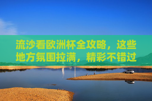 流沙看欧洲杯全攻略,这些地方氛围拉满,精彩不错过! 流沙看欧洲杯全攻略,这些地方氛围拉满,精彩不错过!