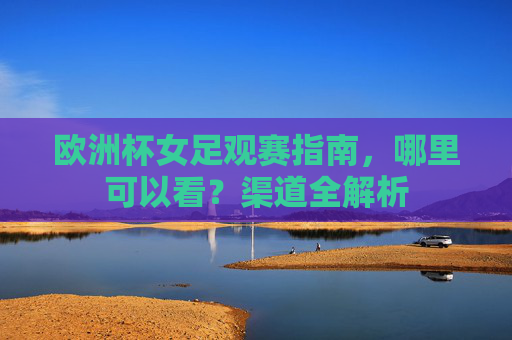 欧洲杯女足观赛指南,哪里可以看?渠道全解析 欧洲杯女足观赛指南,哪里可以看?渠道全解析