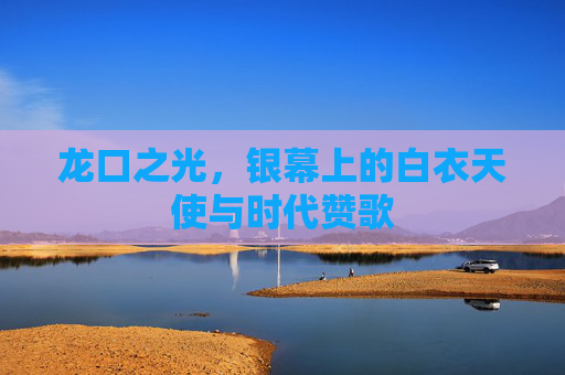 龙口之光,银幕上的白衣天使与时代赞歌 龙口之光,银幕上的白衣天使与时代赞歌