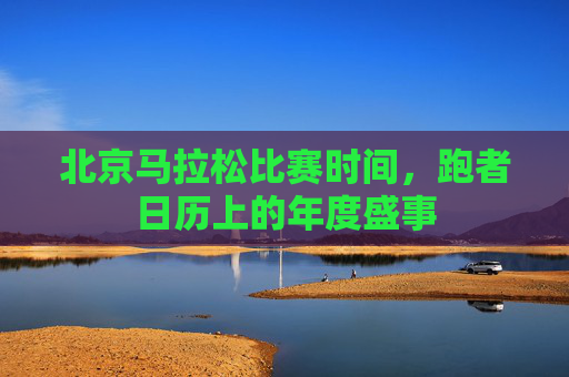 北京马拉松比赛时间,跑者日历上的年度盛事 北京马拉松比赛时间,跑者日历上的年度盛事