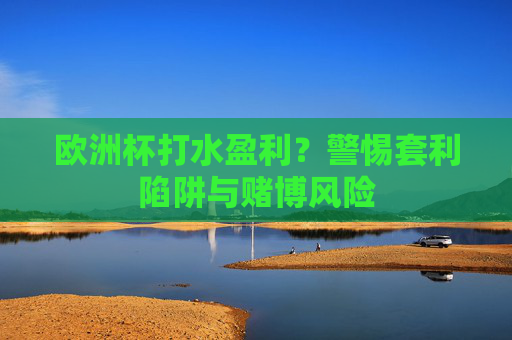 欧洲杯打水盈利?警惕套利陷阱与赌博风险 欧洲杯打水盈利?警惕套利陷阱与赌博风险