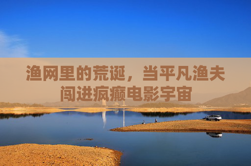 渔网里的荒诞,当平凡渔夫闯进疯癫电影宇宙 渔网里的荒诞,当平凡渔夫闯进疯癫电影宇宙