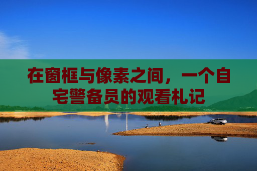 在窗框与像素之间,一个自宅警备员的观看札记 在窗框与像素之间,一个自宅警备员的观看札记
