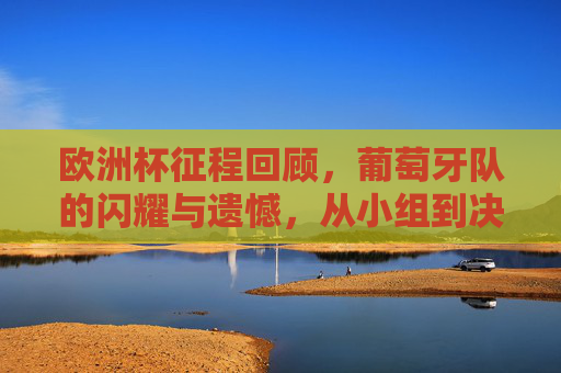 欧洲杯征程回顾,葡萄牙队的闪耀与遗憾,从小组到决赛的坚韧之路 欧洲杯征程回顾,葡萄牙队的闪耀与遗憾,从小组到决赛的坚韧之路