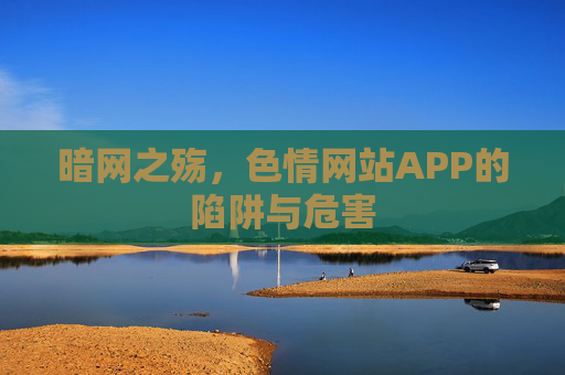 暗网之殇,色情网站APP的陷阱与危害 暗网之殇,色情网站APP的陷阱与危害