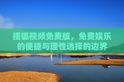 搔狐视频免费版,免费娱乐的便捷与理性选择的边界 搔狐视频免费版,免费娱乐的便捷与理性选择的边界