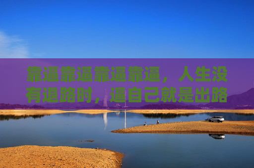 靠逼靠逼靠逼靠逼,人生没有退路时,逼自己就是出路 靠逼靠逼靠逼靠逼,人生没有退路时,逼自己就是出路