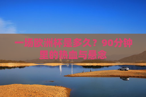 一场欧洲杯是多久?90分钟里的热血与悬念 一场欧洲杯是多久?90分钟里的热血与悬念