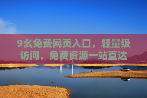 9幺免费网页入口,轻量级访问,免费资源一站直达 9幺免费网页入口,轻量级访问,免费资源一站直达