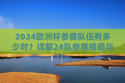 2024欧洲杯参赛队伍有多少对?详解24队参赛格局与赛制亮点 2024欧洲杯参赛队伍有多少对?详解24队参赛格局与赛制亮点