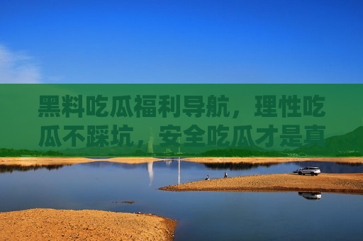 黑料吃瓜福利导航,理性吃瓜不踩坑,安全吃瓜才是真福利 黑料吃瓜福利导航,理性吃瓜不踩坑,安全吃瓜才是真福利