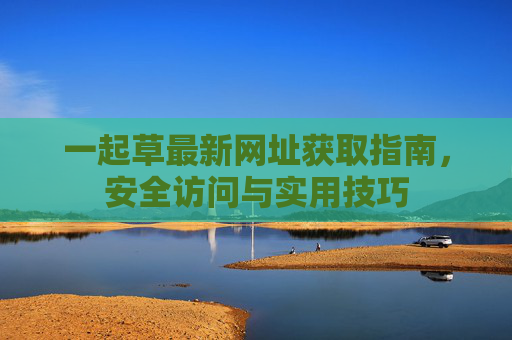 一起草最新网址获取指南，安全访问与实用技巧