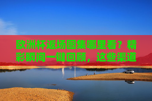 欧洲杯返场图集哪里看?精彩瞬间一键回顾,这些渠道别错过 欧洲杯返场图集哪里看?精彩瞬间一键回顾,这些渠道别错过