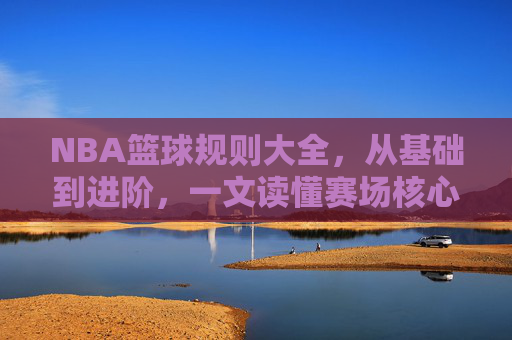 NBA篮球规则大全,从基础到进阶,一文读懂赛场核心规则 NBA篮球规则大全,从基础到进阶,一文读懂赛场核心规则