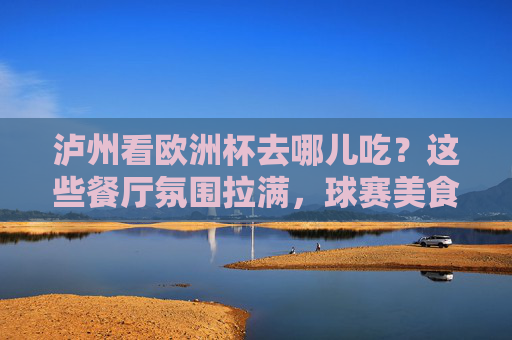 泸州看欧洲杯去哪儿吃?这些餐厅氛围拉满,球赛美食两不误! 泸州看欧洲杯去哪儿吃?这些餐厅氛围拉满,球赛美食两不误!