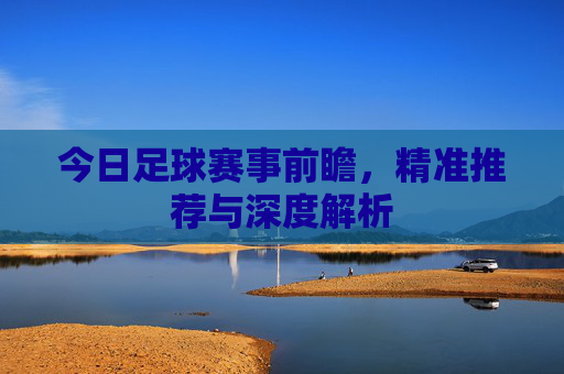 今日足球赛事前瞻,精准推荐与深度解析 今日足球赛事前瞻,精准推荐与深度解析