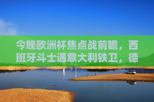 今晚欧洲杯焦点战前瞻,西班牙斗士遇意大利铁卫,德国战车迎法国高卢雄鸡 今晚欧洲杯焦点战前瞻,西班牙斗士遇意大利铁卫,德国战车迎法国高卢雄鸡