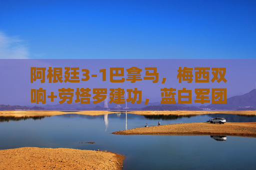 阿根廷3-1巴拿马,梅西双响+劳塔罗建功,蓝白军团热身赛轻取对手练兵美洲杯 阿根廷3-1巴拿马,梅西双响+劳塔罗建功,蓝白军团热身赛轻取对手练兵美洲杯