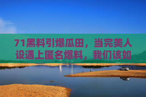 71黑料引爆瓜田,当完美人设遇上匿名爆料,我们该如何吃瓜? 71黑料引爆瓜田,当完美人设遇上匿名爆料,我们该如何吃瓜?