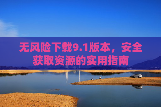 无风险下载9.1版本,安全获取资源的实用指南 无风险下载9.1版本,安全获取资源的实用指南