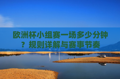 欧洲杯小组赛一场多少分钟?规则详解与赛事节奏 欧洲杯小组赛一场多少分钟?规则详解与赛事节奏