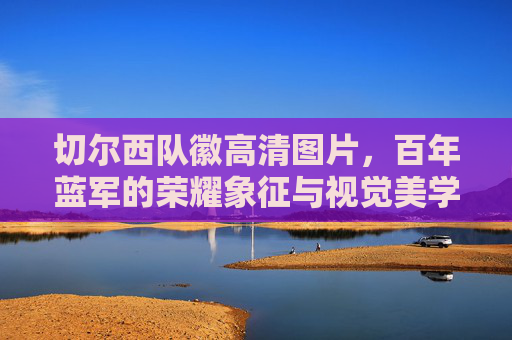切尔西队徽高清图片，百年蓝军的荣耀象征与视觉美学