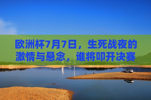 欧洲杯7月7日,生死战夜的激情与悬念,谁将叩开决赛之门? 欧洲杯7月7日,生死战夜的激情与悬念,谁将叩开决赛之门?