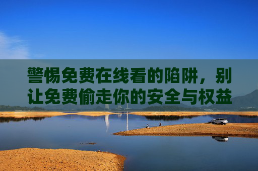 警惕免费在线看的陷阱,别让免费偷走你的安全与权益 警惕免费在线看的陷阱,别让免费偷走你的安全与权益