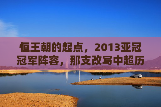 恒王朝的起点,2013亚冠冠军阵容,那支改写中超历史的铁血之师 恒王朝的起点,2013亚冠冠军阵容,那支改写中超历史的铁血之师