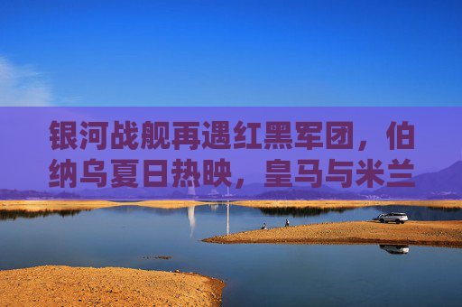 银河战舰再遇红黑军团,伯纳乌夏日热映,皇马与米兰的足球盛宴 银河战舰再遇红黑军团,伯纳乌夏日热映,皇马与米兰的足球盛宴